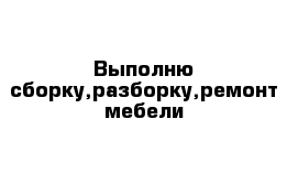 Выполню сборку,разборку,ремонт мебели